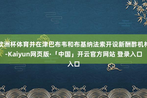 欧洲杯体育并在津巴布韦和布基纳法索开设新酬酢机构-Kaiyun网页版·「中国」开云官方网站 登录入口