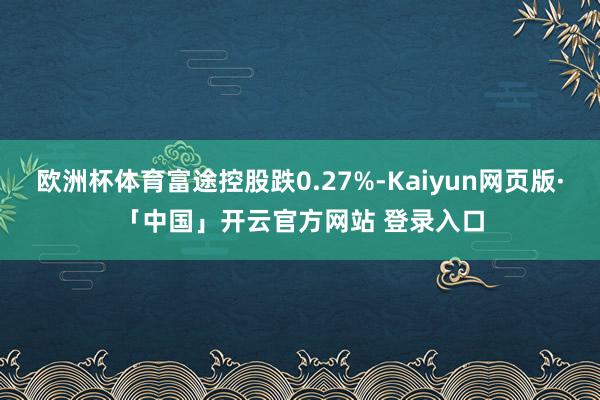 欧洲杯体育富途控股跌0.27%-Kaiyun网页版·「中国」开云官方网站 登录入口