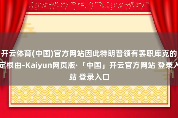 开云体育(中国)官方网站因此特朗普领有罢职库克的法定根由-Kaiyun网页版·「中国」开云官方网站 登录入口