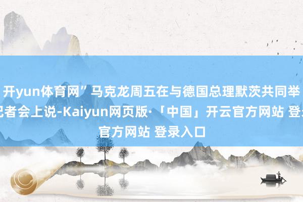 开yun体育网”马克龙周五在与德国总理默茨共同举行的记者会上说-Kaiyun网页版·「中国」开云官方网站 登录入口