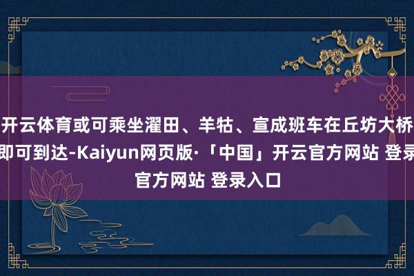 开云体育或可乘坐濯田、羊牯、宣成班车在丘坊大桥下车即可到达-Kaiyun网页版·「中国」开云官方网站 登录入口