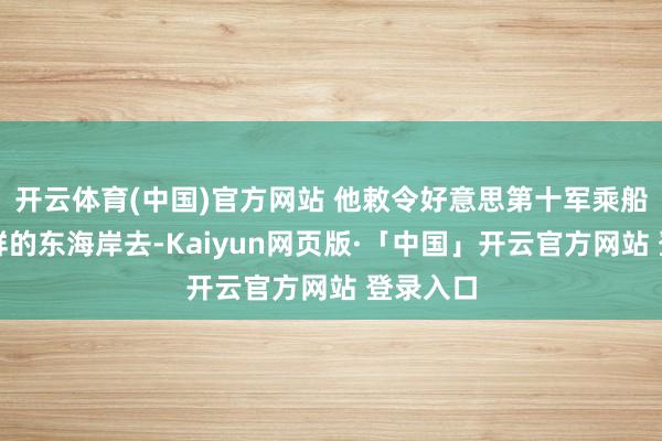 开云体育(中国)官方网站 他敕令好意思第十军乘船绕到朝鲜的东海岸去-Kaiyun网页版·「中国」开云官方网站 登录入口