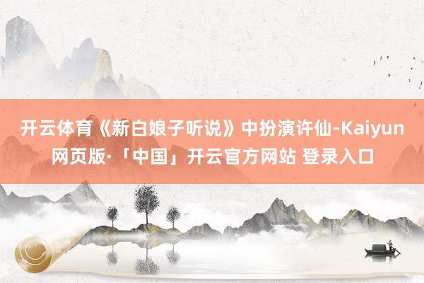 开云体育《新白娘子听说》中扮演许仙-Kaiyun网页版·「中国」开云官方网站 登录入口