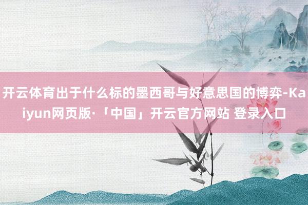 开云体育出于什么标的墨西哥与好意思国的博弈-Kaiyun网页版·「中国」开云官方网站 登录入口