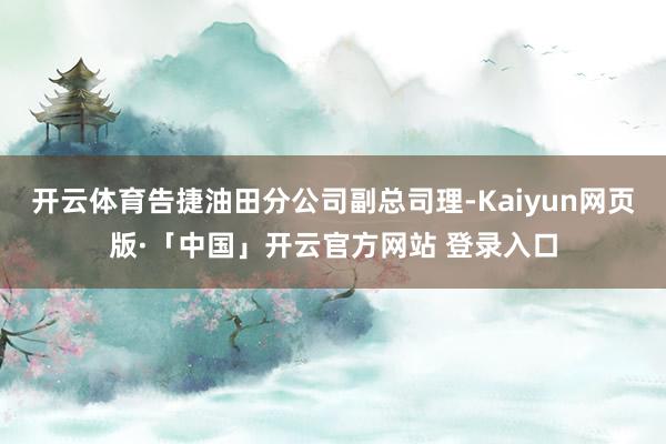 开云体育告捷油田分公司副总司理-Kaiyun网页版·「中国」开云官方网站 登录入口