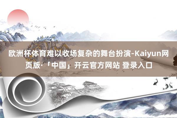 欧洲杯体育难以收场复杂的舞台扮演-Kaiyun网页版·「中国」开云官方网站 登录入口