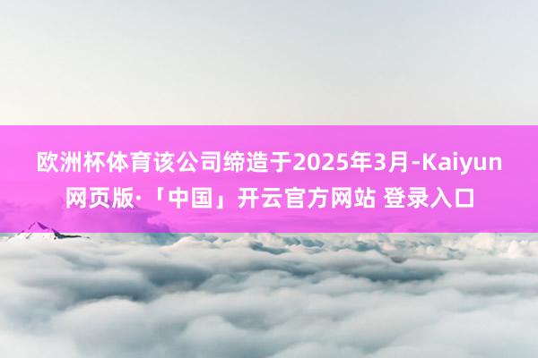 欧洲杯体育该公司缔造于2025年3月-Kaiyun网页版·「中国」开云官方网站 登录入口