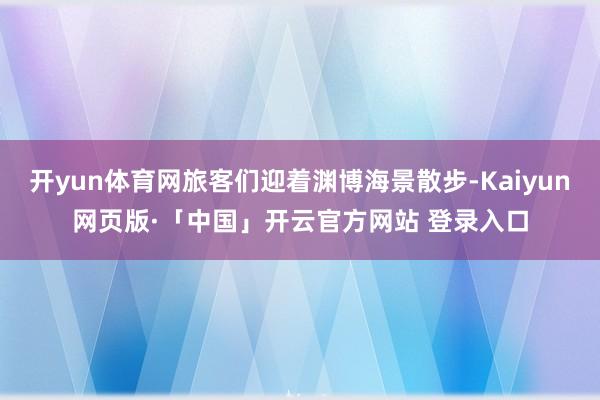 开yun体育网旅客们迎着渊博海景散步-Kaiyun网页版·「中国」开云官方网站 登录入口