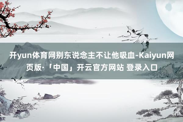 开yun体育网别东说念主不让他吸血-Kaiyun网页版·「中国」开云官方网站 登录入口