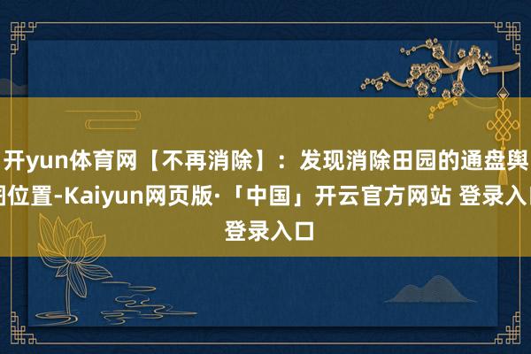 开yun体育网【不再消除】：发现消除田园的通盘舆图位置-Kaiyun网页版·「中国」开云官方网站 登录入口