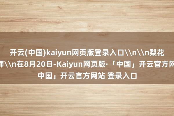 开云(中国)kaiyun网页版登录入口\n\n梨花解释五位导师\n在8月20日-Kaiyun网页版·「中国」开云官方网站 登录入口