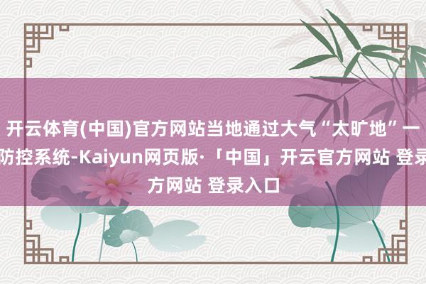 开云体育(中国)官方网站当地通过大气“太旷地”一体化防控系统-Kaiyun网页版·「中国」开云官方网站 登录入口