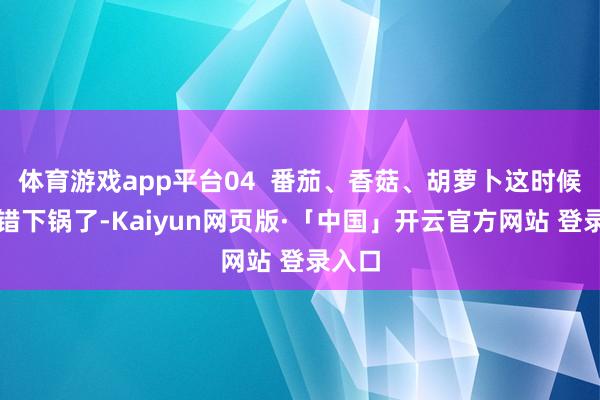 体育游戏app平台04  番茄、香菇、胡萝卜这时候就不错下锅了-Kaiyun网页版·「中国」开云官方网站 登录入口