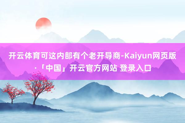 开云体育可这内部有个老开导商-Kaiyun网页版·「中国」开云官方网站 登录入口