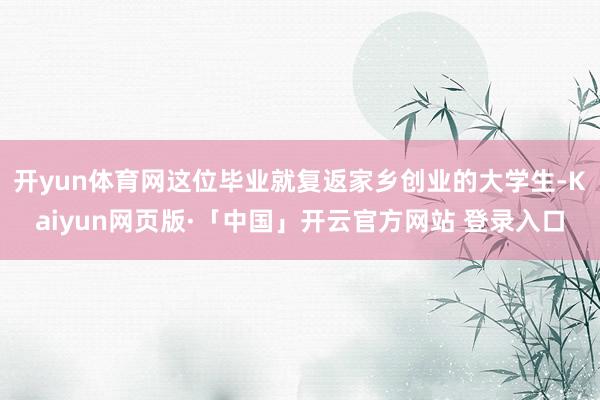 开yun体育网这位毕业就复返家乡创业的大学生-Kaiyun网页版·「中国」开云官方网站 登录入口