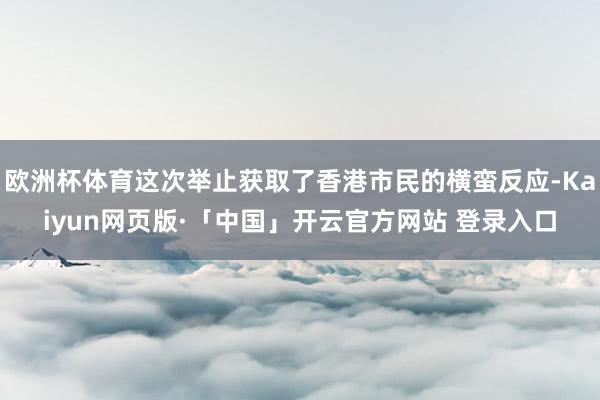 欧洲杯体育这次举止获取了香港市民的横蛮反应-Kaiyun网页版·「中国」开云官方网站 登录入口