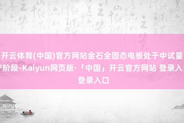 开云体育(中国)官方网站金石全固态电板处于中试量产阶段-Kaiyun网页版·「中国」开云官方网站 登录入口
