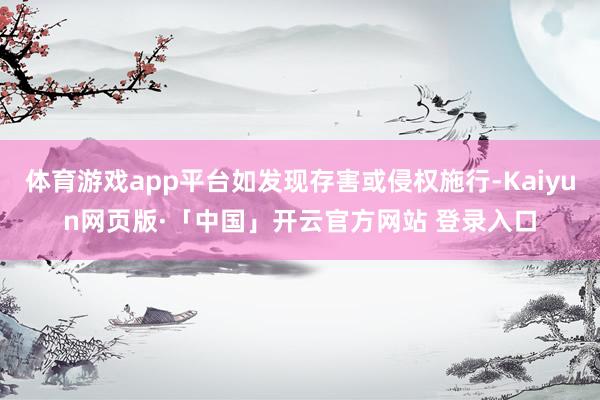 体育游戏app平台如发现存害或侵权施行-Kaiyun网页版·「中国」开云官方网站 登录入口
