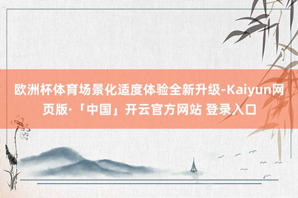 欧洲杯体育场景化适度体验全新升级-Kaiyun网页版·「中国」开云官方网站 登录入口