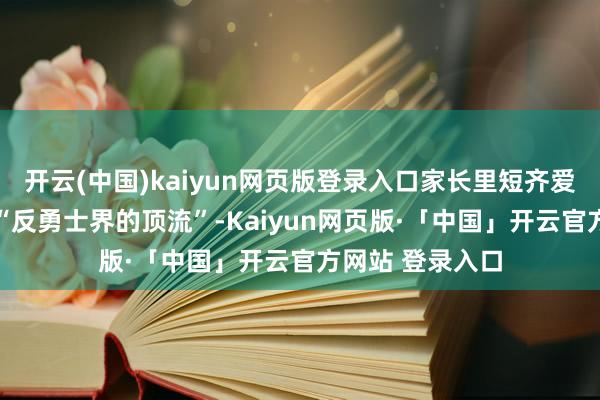 开云(中国)kaiyun网页版登录入口家长里短齐爱他；一个成了 “反勇士界的顶流”-Kaiyun网页版·「中国」开云官方网站 登录入口