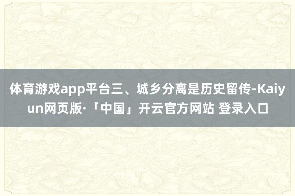体育游戏app平台三、城乡分离是历史留传-Kaiyun网页版·「中国」开云官方网站 登录入口