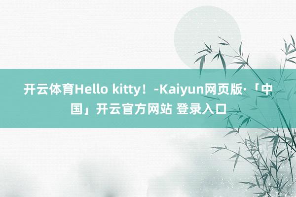 开云体育Hello kitty！-Kaiyun网页版·「中国」开云官方网站 登录入口