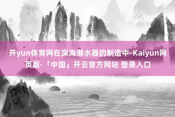开yun体育网在深海潜水器的制造中-Kaiyun网页版·「中国」开云官方网站 登录入口