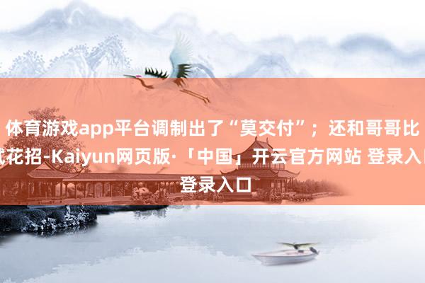 体育游戏app平台调制出了“莫交付”；还和哥哥比试花招-Kaiyun网页版·「中国」开云官方网站 登录入口