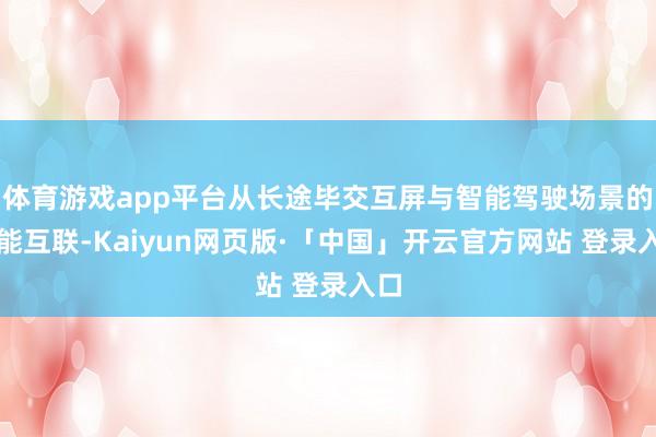 体育游戏app平台从长途毕交互屏与智能驾驶场景的智能互联-Kaiyun网页版·「中国」开云官方网站 登录入口