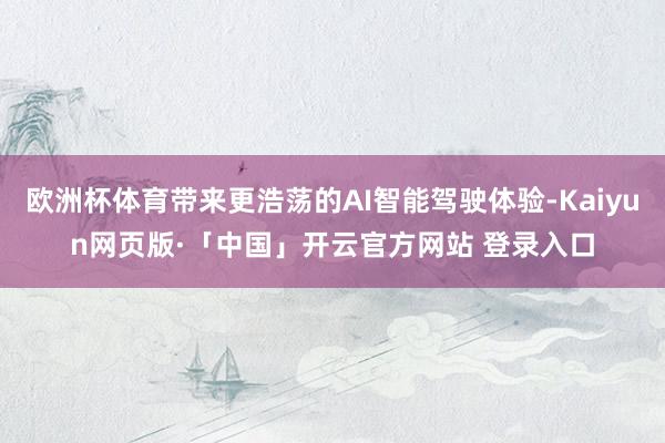 欧洲杯体育带来更浩荡的AI智能驾驶体验-Kaiyun网页版·「中国」开云官方网站 登录入口