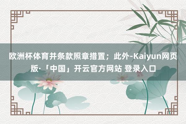 欧洲杯体育并条款照章措置；此外-Kaiyun网页版·「中国」开云官方网站 登录入口