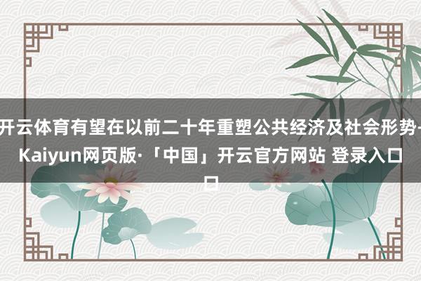 开云体育有望在以前二十年重塑公共经济及社会形势-Kaiyun网页版·「中国」开云官方网站 登录入口