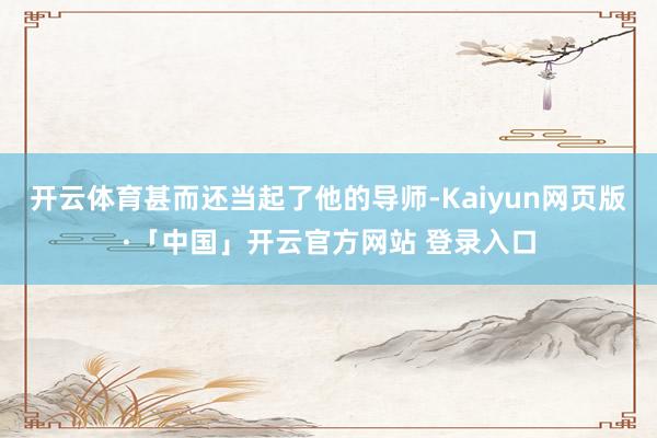 开云体育甚而还当起了他的导师-Kaiyun网页版·「中国」开云官方网站 登录入口