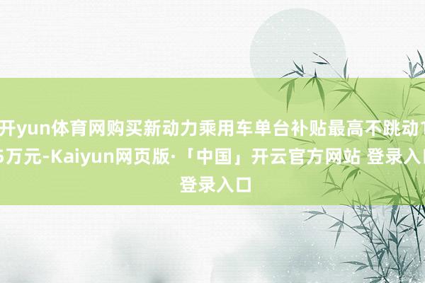 开yun体育网购买新动力乘用车单台补贴最高不跳动1.5万元-Kaiyun网页版·「中国」开云官方网站 登录入口