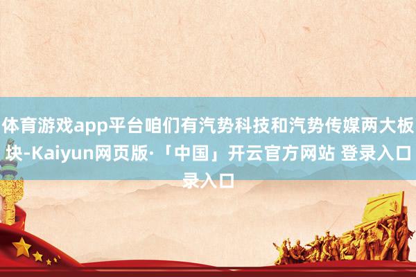 体育游戏app平台咱们有汽势科技和汽势传媒两大板块-Kaiyun网页版·「中国」开云官方网站 登录入口