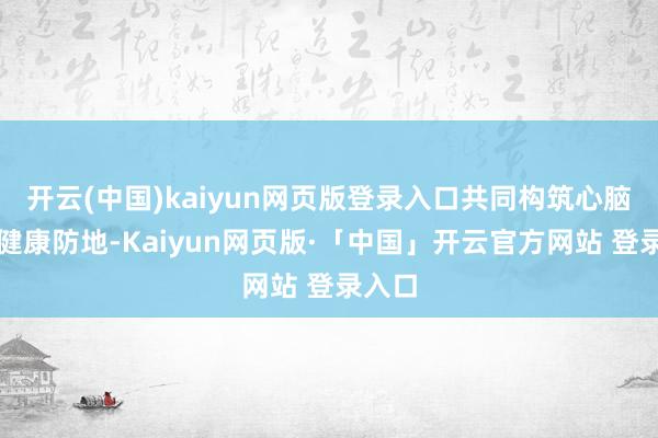 开云(中国)kaiyun网页版登录入口共同构筑心脑血管健康防地-Kaiyun网页版·「中国」开云官方网站 登录入口