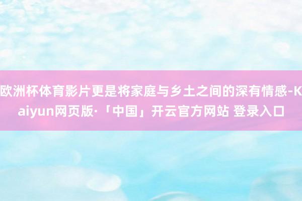 欧洲杯体育影片更是将家庭与乡土之间的深有情感-Kaiyun网页版·「中国」开云官方网站 登录入口