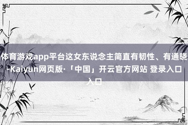 体育游戏app平台这女东说念主简直有韧性、有通晓-Kaiyun网页版·「中国」开云官方网站 登录入口