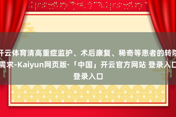 开云体育清高重症监护、术后康复、稀奇等患者的转院需求-Kaiyun网页版·「中国」开云官方网站 登录入口