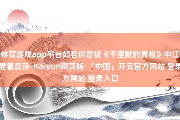 体育游戏app平台如若你曾被《千里默的真相》中江阳的握着震荡-Kaiyun网页版·「中国」开云官方网站 登录入口