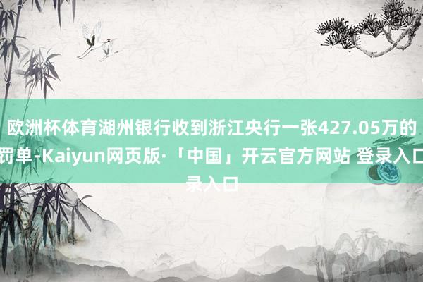 欧洲杯体育湖州银行收到浙江央行一张427.05万的罚单-Kaiyun网页版·「中国」开云官方网站 登录入口