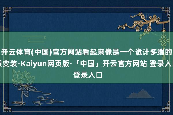 开云体育(中国)官方网站看起来像是一个诡计多端的狠变装-Kaiyun网页版·「中国」开云官方网站 登录入口