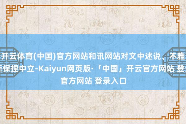 开云体育(中国)官方网站和讯网站对文中述说、不雅点判断保捏中立-Kaiyun网页版·「中国」开云官方网站 登录入口