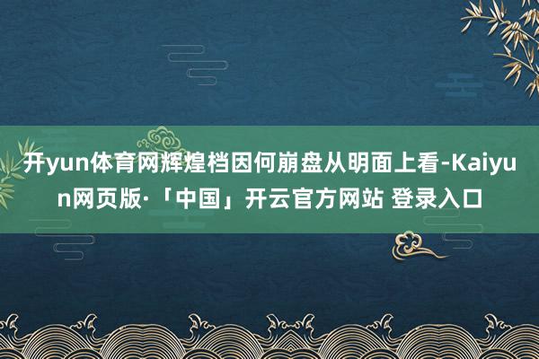 开yun体育网辉煌档因何崩盘从明面上看-Kaiyun网页版·「中国」开云官方网站 登录入口