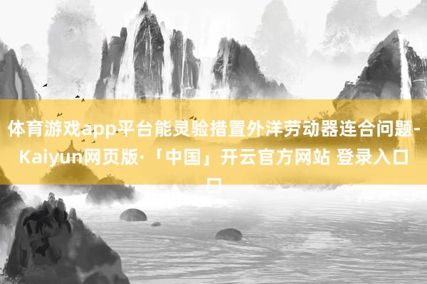 体育游戏app平台能灵验措置外洋劳动器连合问题-Kaiyun网页版·「中国」开云官方网站 登录入口