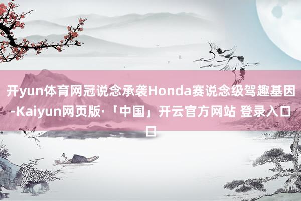 开yun体育网冠说念承袭Honda赛说念级驾趣基因-Kaiyun网页版·「中国」开云官方网站 登录入口