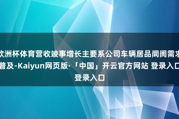 欧洲杯体育营收竣事增长主要系公司车辆居品阛阓需求普及-Kaiyun网页版·「中国」开云官方网站 登录入口