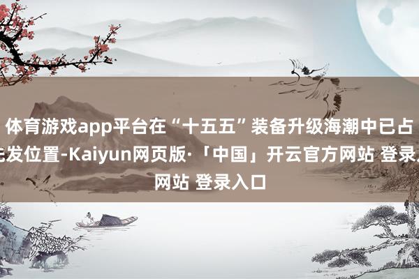 体育游戏app平台在“十五五”装备升级海潮中已占据先发位置-Kaiyun网页版·「中国」开云官方网站 登录入口