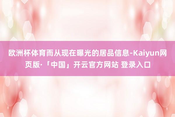 欧洲杯体育而从现在曝光的居品信息-Kaiyun网页版·「中国」开云官方网站 登录入口