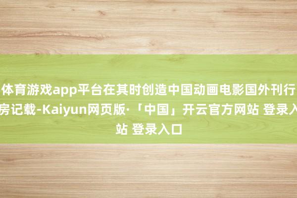 体育游戏app平台在其时创造中国动画电影国外刊行票房记载-Kaiyun网页版·「中国」开云官方网站 登录入口